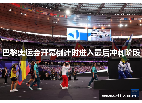 巴黎奥运会开幕倒计时进入最后冲刺阶段